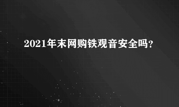 2021年末网购铁观音安全吗？