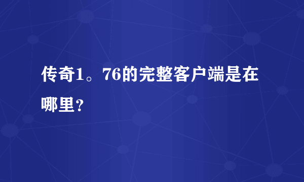 传奇1。76的完整客户端是在哪里？