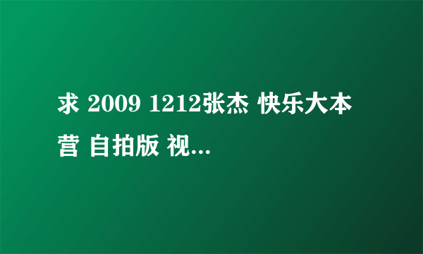 求 2009 1212张杰 快乐大本营 自拍版 视频地址，要土豆网上的。或者有RMVB格式或是MP4格式的发到我邮箱上