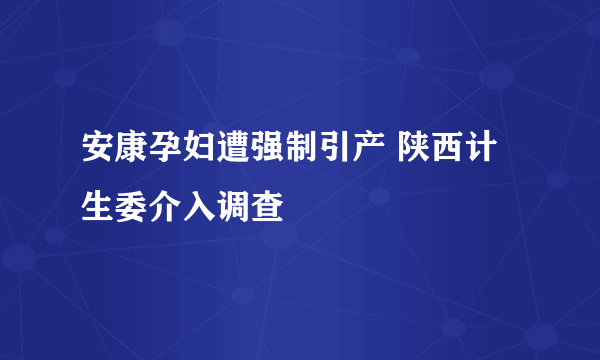 安康孕妇遭强制引产 陕西计生委介入调查