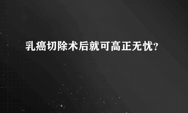 乳癌切除术后就可高正无忧？