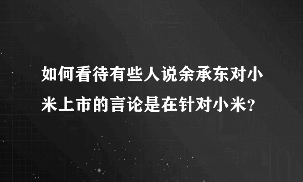 如何看待有些人说余承东对小米上市的言论是在针对小米？