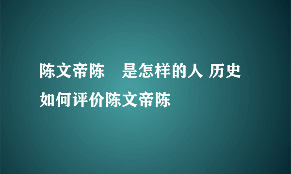 陈文帝陈蒨是怎样的人 历史如何评价陈文帝陈