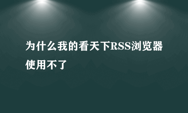 为什么我的看天下RSS浏览器使用不了