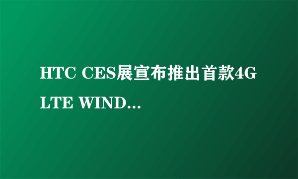 HTC CES展宣布推出首款4G LTE WINDOWS PHONE