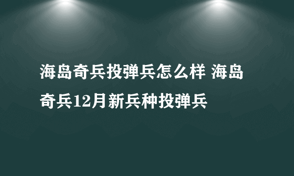 海岛奇兵投弹兵怎么样 海岛奇兵12月新兵种投弹兵