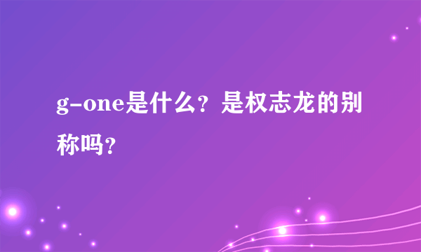 g-one是什么？是权志龙的别称吗？