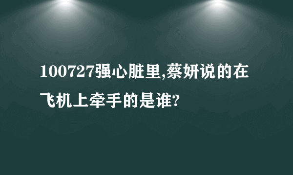 100727强心脏里,蔡妍说的在飞机上牵手的是谁?