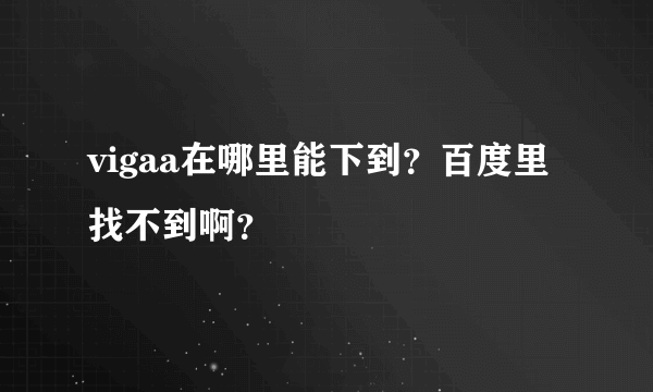 vigaa在哪里能下到？百度里找不到啊？