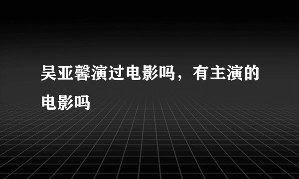 吴亚馨演过电影吗，有主演的电影吗