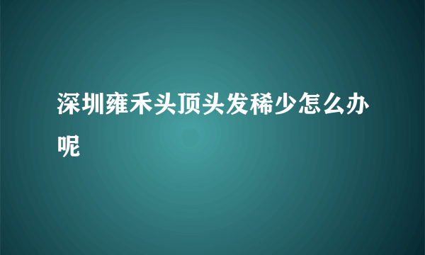 深圳雍禾头顶头发稀少怎么办呢