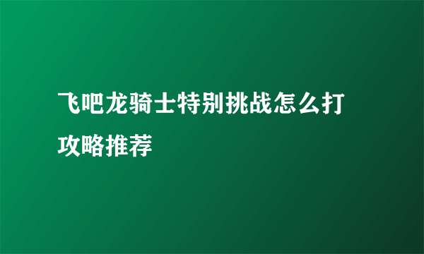 飞吧龙骑士特别挑战怎么打 攻略推荐