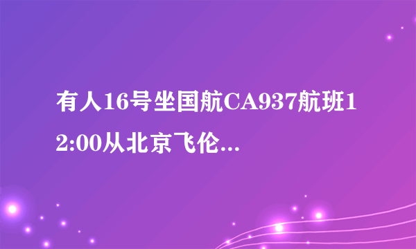 有人16号坐国航CA937航班12:00从北京飞伦敦吗?找个同伴啊