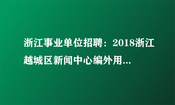 浙江事业单位招聘：2018浙江越城区新闻中心编外用工招聘1人公告