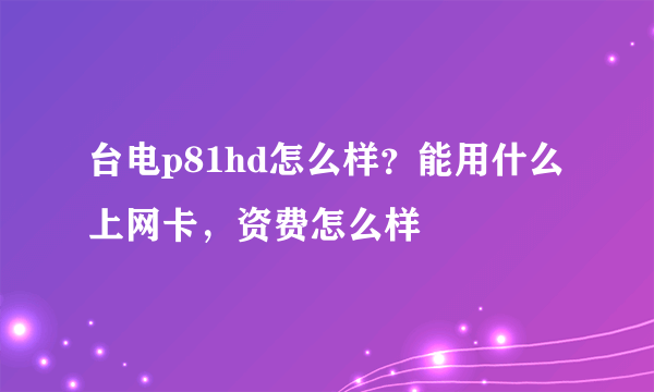 台电p81hd怎么样？能用什么上网卡，资费怎么样