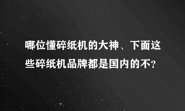 哪位懂碎纸机的大神、下面这些碎纸机品牌都是国内的不？