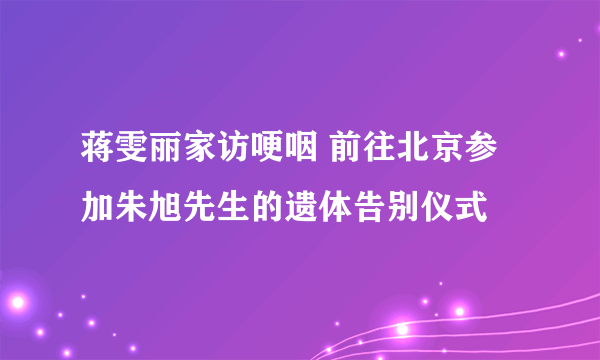 蒋雯丽家访哽咽 前往北京参加朱旭先生的遗体告别仪式