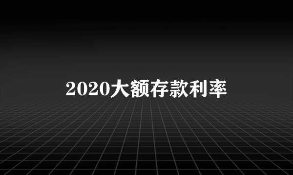 2020大额存款利率