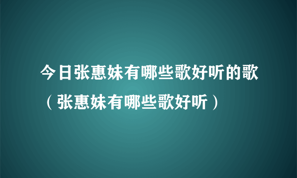 今日张惠妹有哪些歌好听的歌（张惠妹有哪些歌好听）