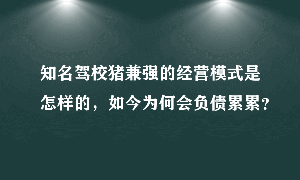 知名驾校猪兼强的经营模式是怎样的，如今为何会负债累累？