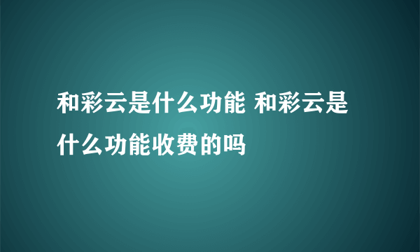 和彩云是什么功能 和彩云是什么功能收费的吗