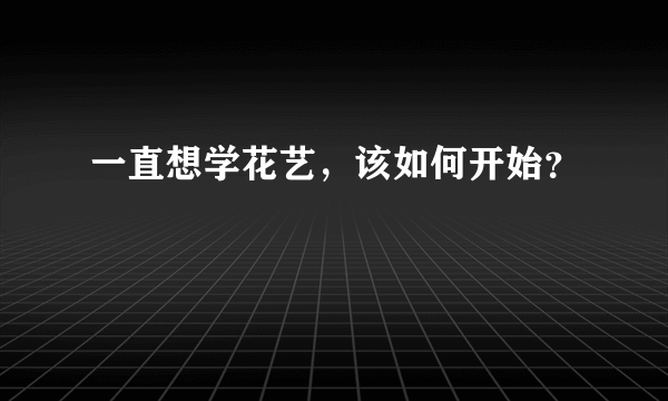 一直想学花艺，该如何开始？