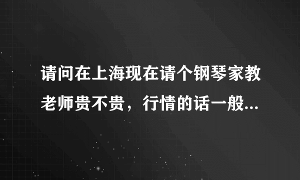 请问在上海现在请个钢琴家教老师贵不贵，行情的话一般在多少钱一个小时