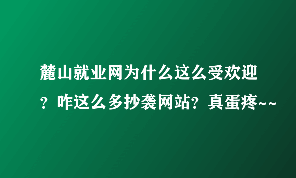 麓山就业网为什么这么受欢迎？咋这么多抄袭网站？真蛋疼~~