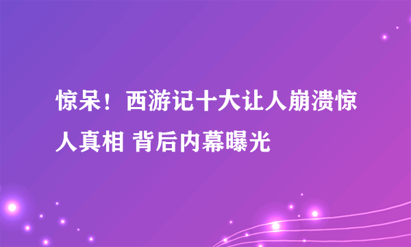 惊呆！西游记十大让人崩溃惊人真相 背后内幕曝光