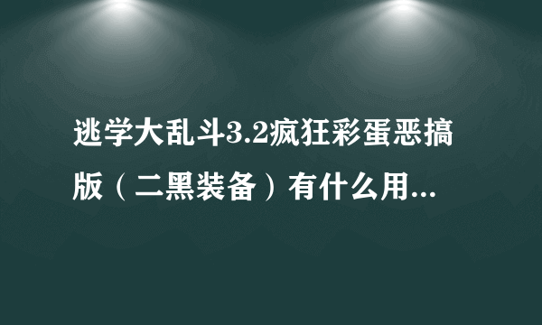 逃学大乱斗3.2疯狂彩蛋恶搞版（二黑装备）有什么用?知道的帮忙说下！谢谢大神们帮帮忙