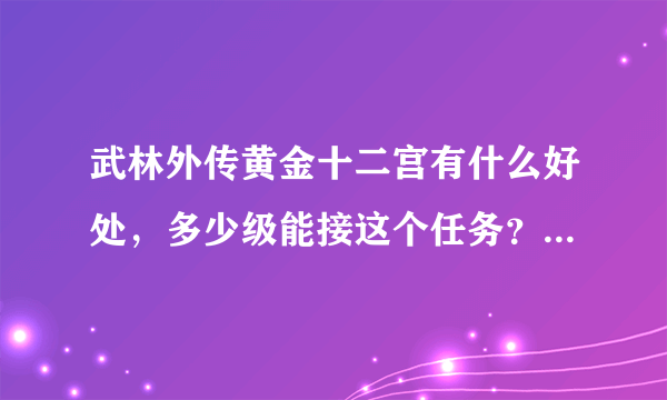 武林外传黄金十二宫有什么好处，多少级能接这个任务？？？如题 谢谢了