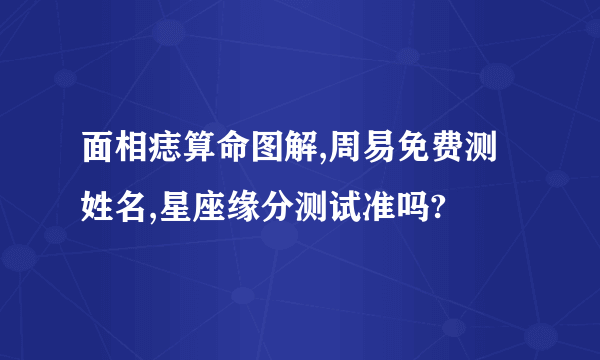 面相痣算命图解,周易免费测姓名,星座缘分测试准吗?