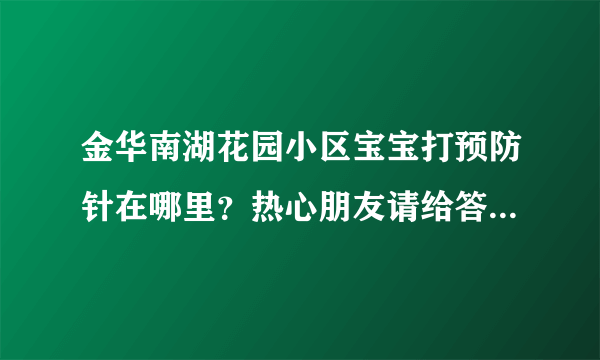 金华南湖花园小区宝宝打预防针在哪里？热心朋友请给答复一下谢谢！