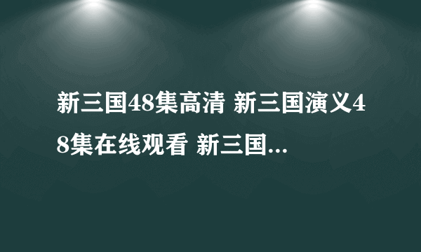 新三国48集高清 新三国演义48集在线观看 新三国48集 新版三国演义48集qvod视频播放 优酷土豆网