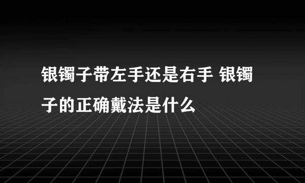 银镯子带左手还是右手 银镯子的正确戴法是什么