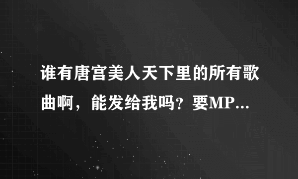 谁有唐宫美人天下里的所有歌曲啊，能发给我吗？要MP3格式的，谢谢啦