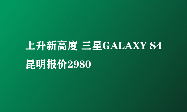 上升新高度 三星GALAXY S4昆明报价2980