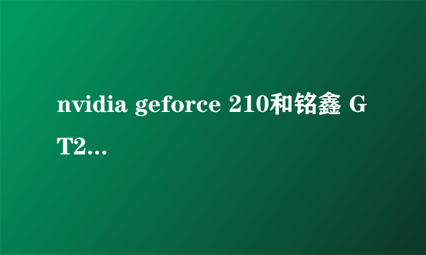 nvidia geforce 210和铭鑫 GT210 哪个好一些？专业得解答下