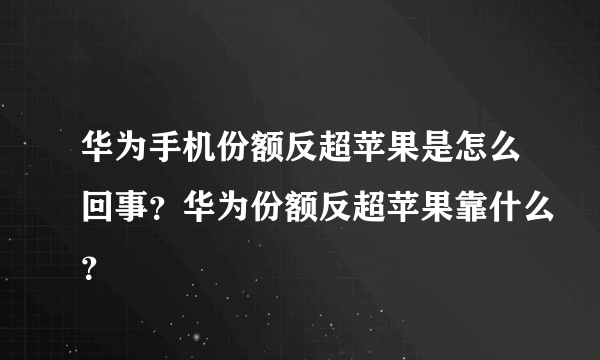 华为手机份额反超苹果是怎么回事？华为份额反超苹果靠什么？