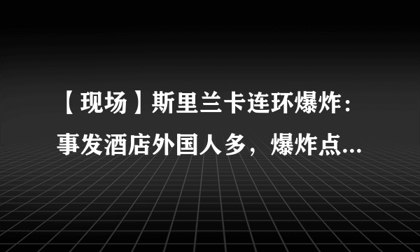 【现场】斯里兰卡连环爆炸：事发酒店外国人多，爆炸点多选在自助餐厅