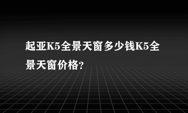 起亚K5全景天窗多少钱K5全景天窗价格？