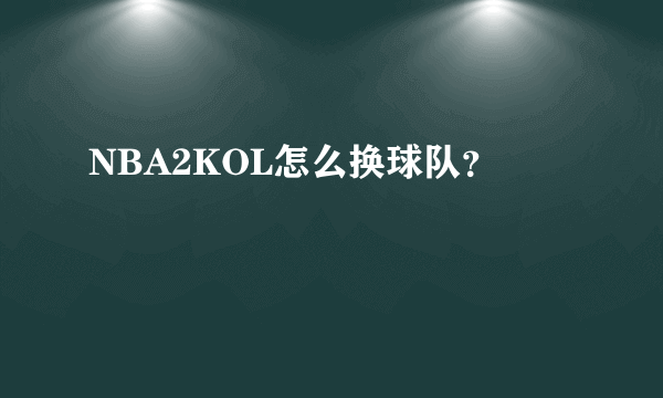 NBA2KOL怎么换球队？