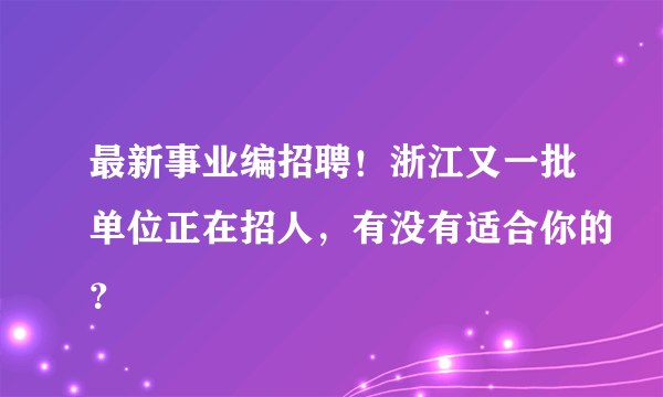 最新事业编招聘！浙江又一批单位正在招人，有没有适合你的？