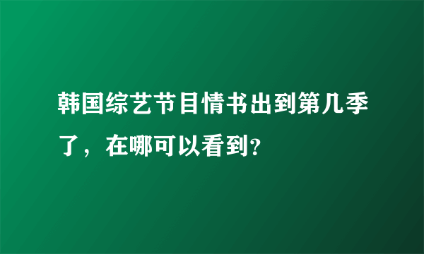 韩国综艺节目情书出到第几季了，在哪可以看到？