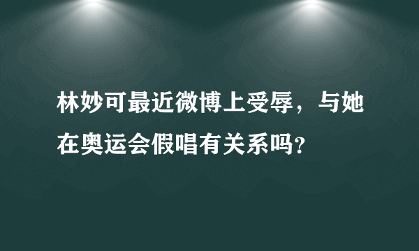 林妙可最近微博上受辱，与她在奥运会假唱有关系吗？