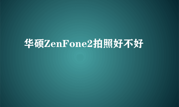 华硕ZenFone2拍照好不好