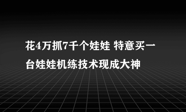 花4万抓7千个娃娃 特意买一台娃娃机练技术现成大神