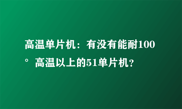 高温单片机：有没有能耐100°高温以上的51单片机？