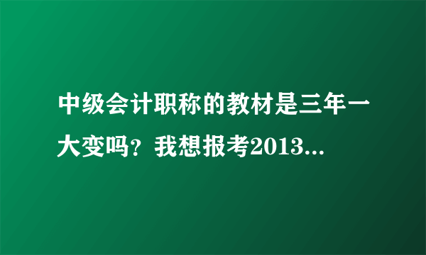 中级会计职称的教材是三年一大变吗？我想报考2013年的考试，请问变化大吗？