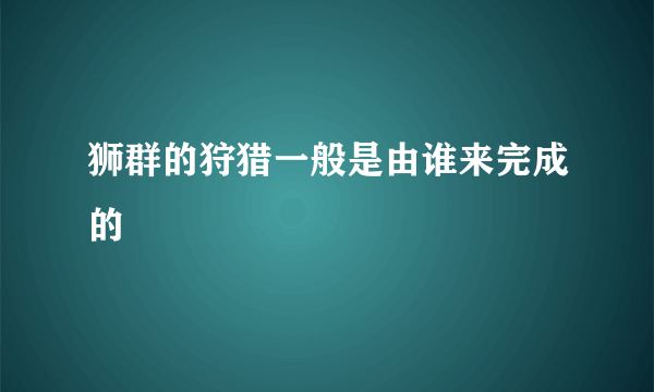 狮群的狩猎一般是由谁来完成的